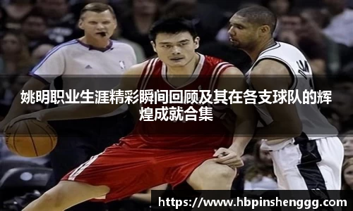 姚明职业生涯精彩瞬间回顾及其在各支球队的辉煌成就合集