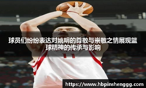 球员们纷纷表达对姚明的尊敬与崇敬之情展现篮球精神的传承与影响