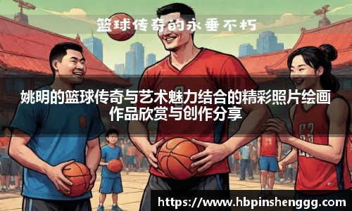 姚明的篮球传奇与艺术魅力结合的精彩照片绘画作品欣赏与创作分享